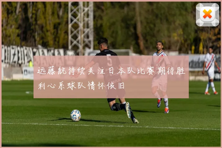 远藤航持续关注日本队比赛期待胜利心系球队情怀依旧