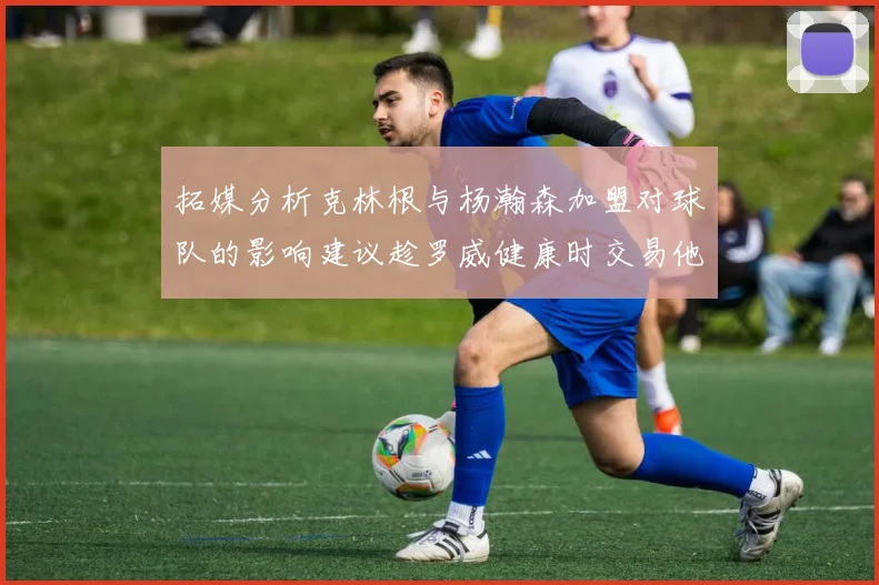 拓媒分析克林根与杨瀚森加盟对球队的影响建议趁罗威健康时交易他