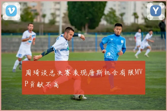周琦谈总决赛表现唐斯机会有限MVP贡献不高