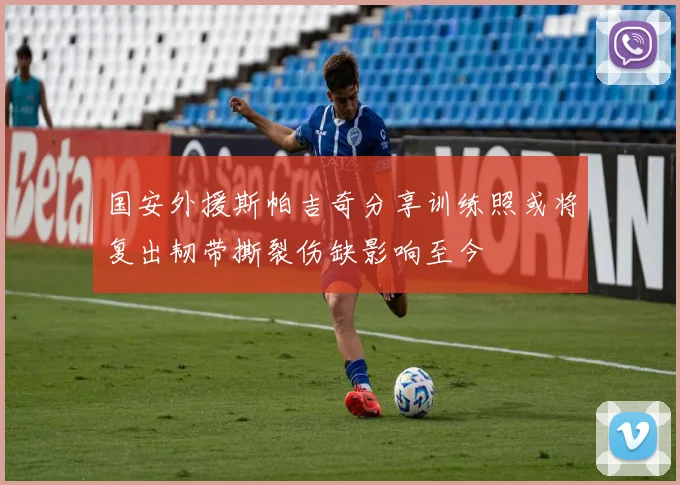 国安外援斯帕吉奇分享训练照或将复出韧带撕裂伤缺影响至今