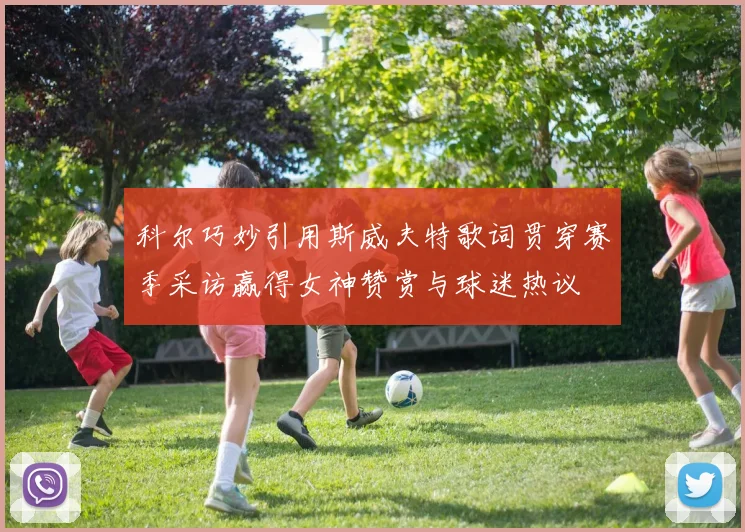 科尔巧妙引用斯威夫特歌词贯穿赛季采访赢得女神赞赏与球迷热议