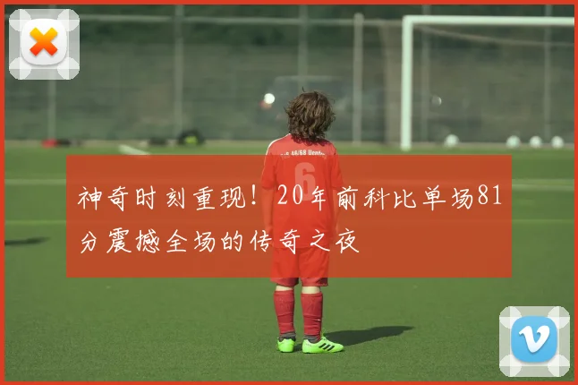 神奇时刻重现！20年前科比单场81分震撼全场的传奇之夜