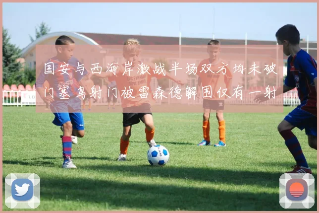 国安与西海岸激战半场双方均未破门塞鸟射门被雷森德解围仅有一射正