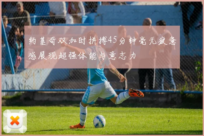 约基奇双加时拼搏45分钟毫无疲惫感展现超强体能与意志力