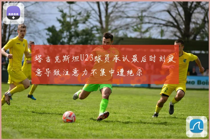 塔吉克斯坦U23球员承认最后时刻疲惫导致注意力不集中遭绝杀