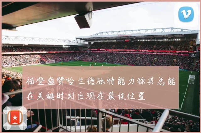 福登盛赞哈兰德独特能力称其总能在关键时刻出现在最佳位置