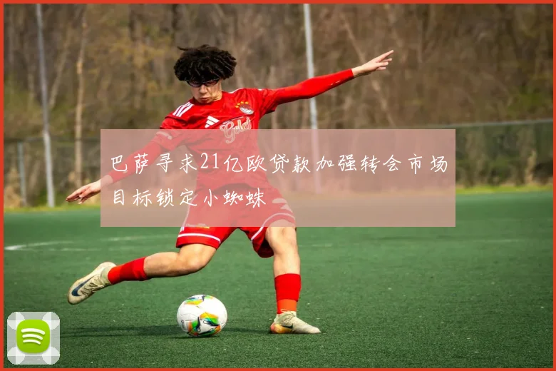 巴萨寻求21亿欧贷款加强转会市场目标锁定小蜘蛛