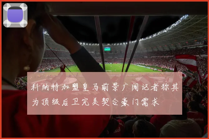 科纳特加盟皇马前景广阔记者称其为顶级后卫完美契合豪门需求