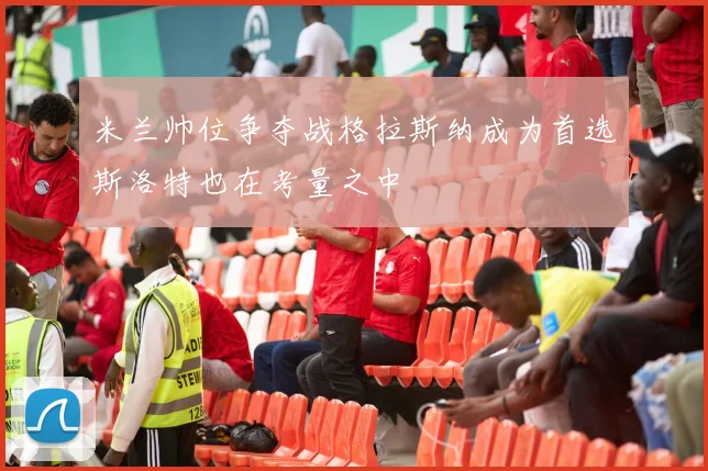 米兰帅位争夺战格拉斯纳成为首选斯洛特也在考量之中