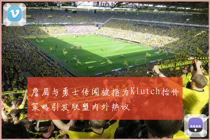 詹眉与勇士传闻被指为Klutch抬价策略引发联盟内外热议
