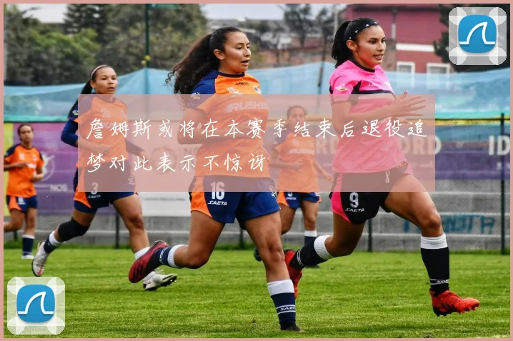詹姆斯或将在本赛季结束后退役追梦对此表示不惊讶