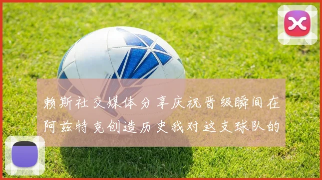 赖斯社交媒体分享庆祝晋级瞬间在阿兹特克创造历史我对这支球队的热爱无以言表
