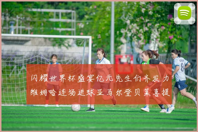 闪耀世界杯盛宴亿元先生们齐发力维姆哈连场进球亚马尔登贝莱喜提首球