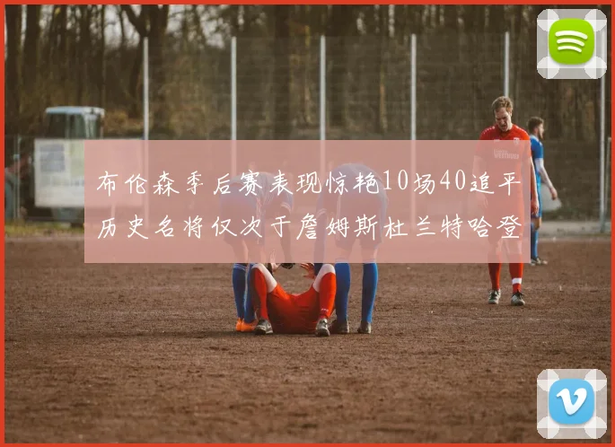布伦森季后赛表现惊艳10场40追平历史名将仅次于詹姆斯杜兰特哈登