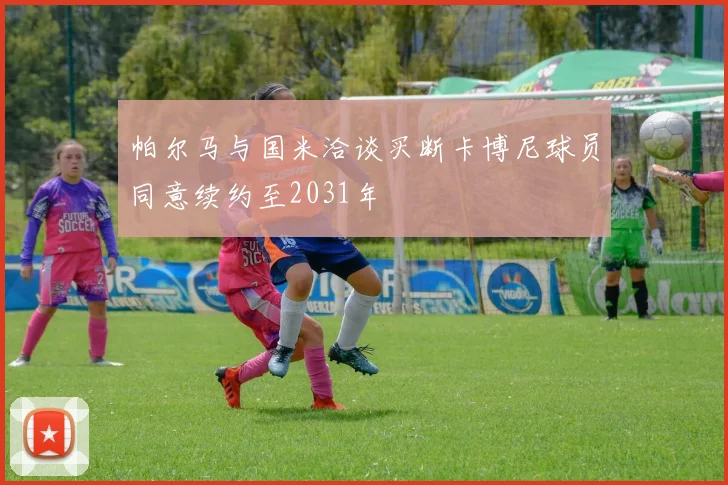 帕尔马与国米洽谈买断卡博尼球员同意续约至2031年