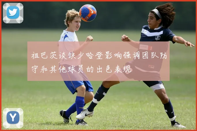 祖巴茨谈缺少哈登影响强调团队防守和其他球员的出色表现