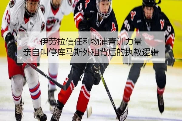 伊劳拉信任利物浦青训力量 亲自叫停库马斯外租背后的执教逻辑（Mile）